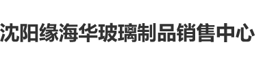 大黑b大操免费在线沈阳缘海华玻璃制品销售中心